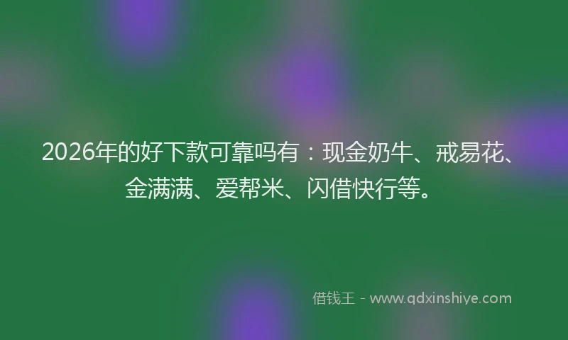 2026年的好下款可靠吗有：现金奶牛、戒易花、金满满、爱帮米、闪借快行等。