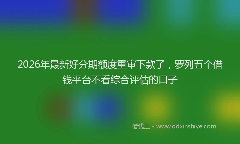 2026年最新好分期额度重审下款了，罗列五个借钱平台不看综合评估的口子