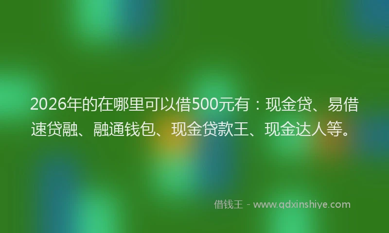 2026年的在哪里可以借500元有：现金贷、易借速贷融、融通钱包、现金贷款王、现金达人等。