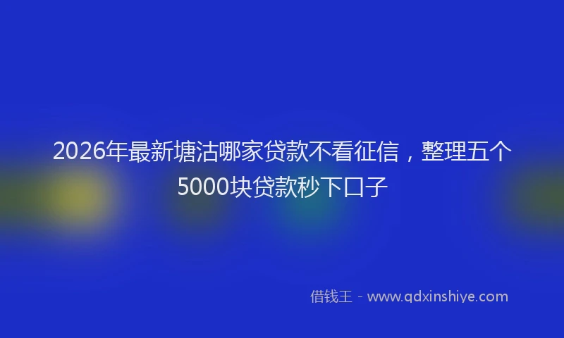 2026年最新塘沽哪家贷款不看征信,整理五个5000块贷款秒下口子