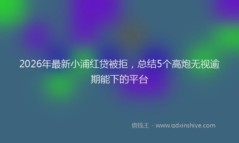 2026年最新小浦红贷被拒，总结5个高炮无视逾期能下的平台