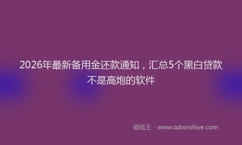 2026年最新备用金还款通知,汇总5个黑白贷款不是高炮的软件