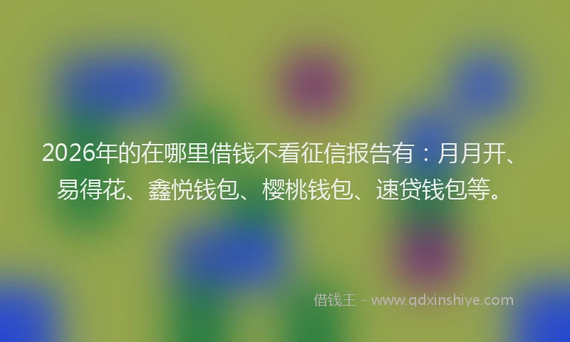 2026年的在哪里借钱不看征信报告有:月月开、易得花、鑫悦钱包、樱桃钱包、速贷钱包等。
