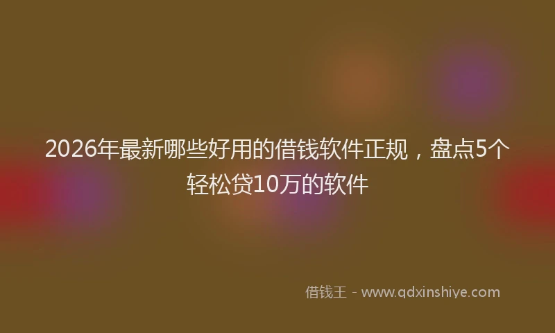 2026年最新哪些好用的借钱软件正规，盘点5个轻松贷10万的软件