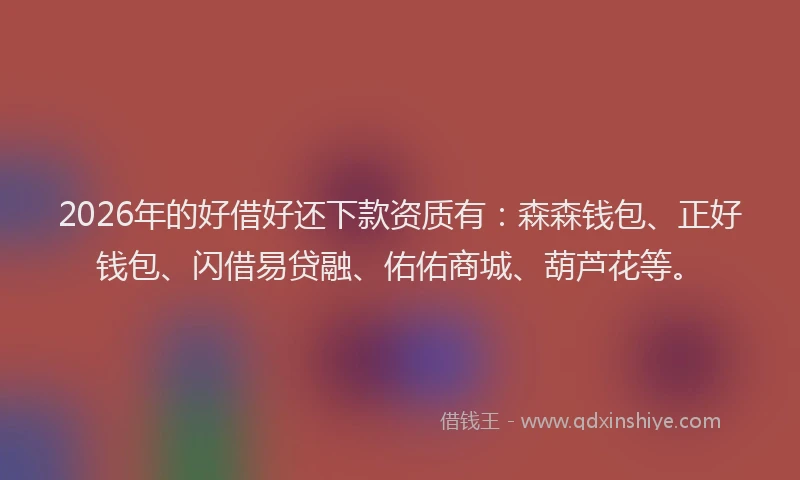2026年的好借好还下款资质有：森森钱包、正好钱包、闪借易贷融、佑佑商城、葫芦花等。