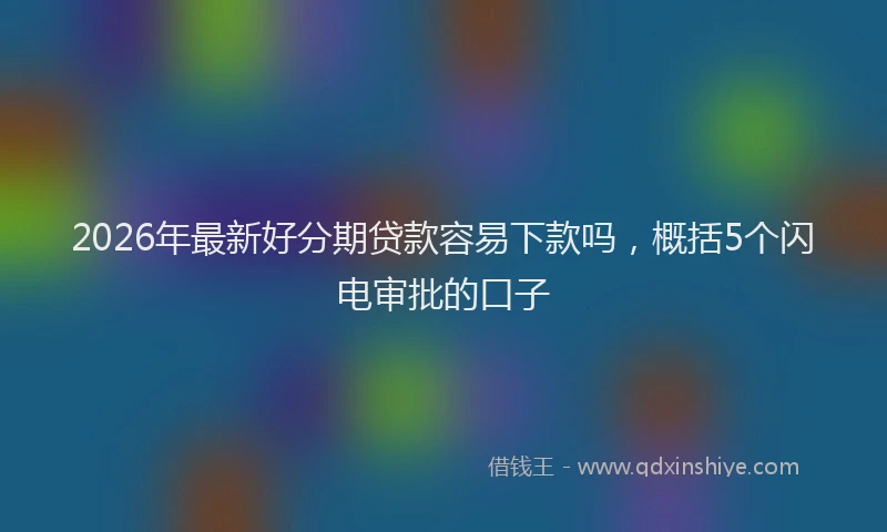2026年最新好分期贷款容易下款吗，概括5个闪电审批的口子