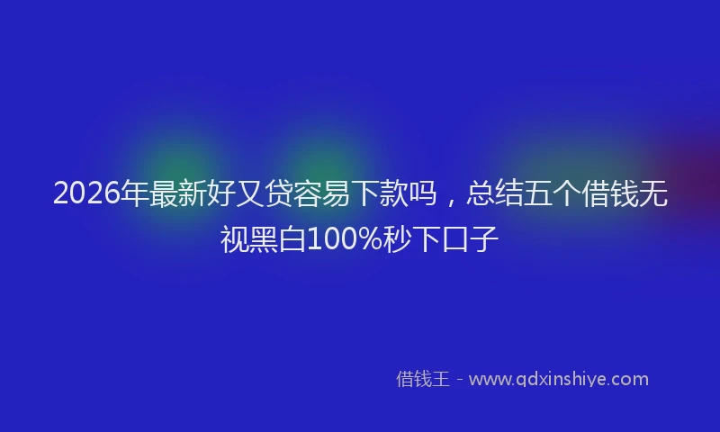 2026年最新好又贷容易下款吗，总结五个借钱无视黑白100%秒下口子