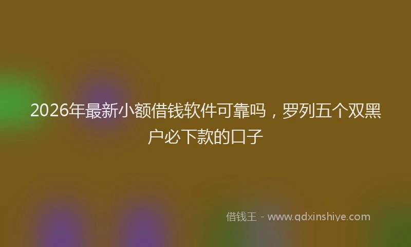 2026年最新小额借钱软件可靠吗，罗列五个双黑户必下款的口子