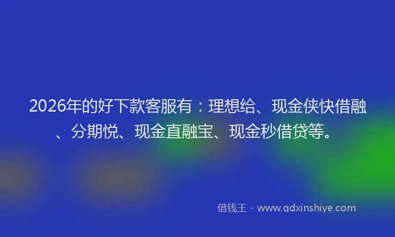 2026年的好下款客服有：理想给、现金侠快借融、分期悦、现金直融宝、现金秒借贷等。
