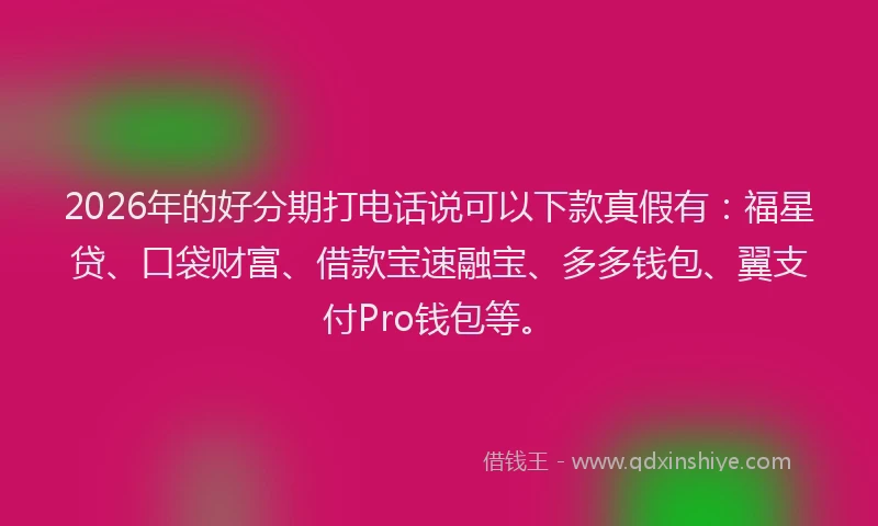 2026年的好分期打电话说可以下款真假有：福星贷、口袋财富、借款宝速融宝、多多钱包、翼支付Pro钱包等。