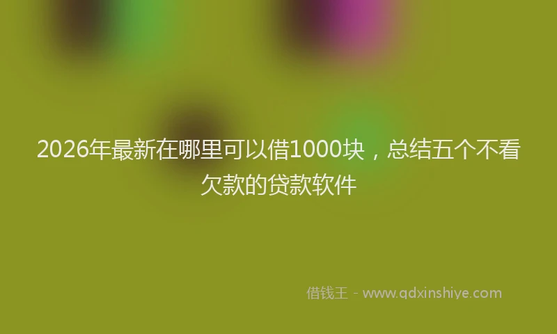 2026年最新在哪里可以借1000块,总结五个不看欠款的贷款软件