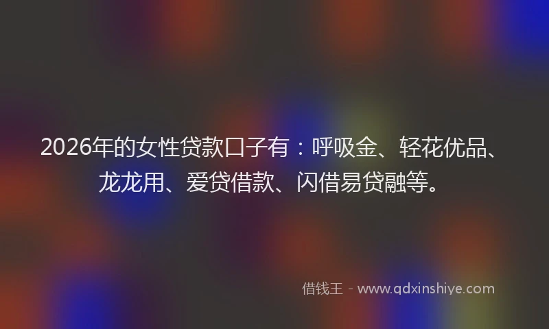 2026年的女性贷款口子有：呼吸金、轻花优品、龙龙用、爱贷借款、闪借易贷融等。