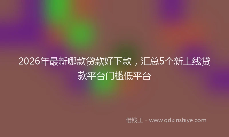 2026年最新哪款贷款好下款，汇总5个新上线贷款平台门槛低平台