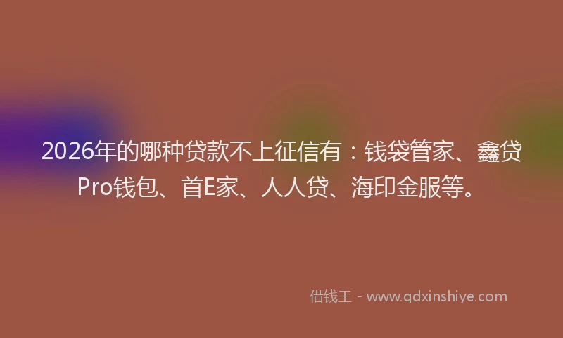 2026年的哪种贷款不上征信有：钱袋管家、鑫贷Pro钱包、首E家、人人贷、海印金服等。