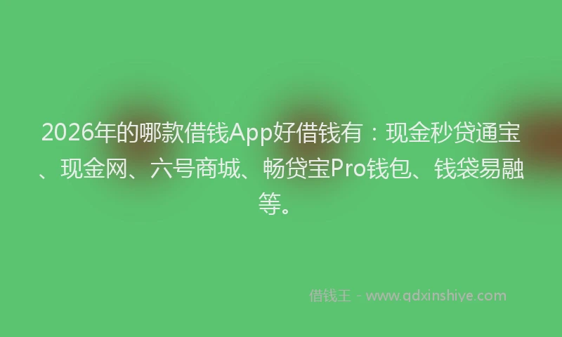 2026年的哪款借钱App好借钱有：现金秒贷通宝、现金网、六号商城、畅贷宝Pro钱包、钱袋易融等。