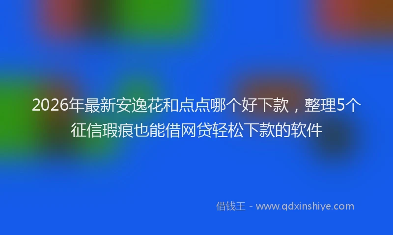 2026年最新安逸花和点点哪个好下款，整理5个征信瑕疵也能借网贷轻松下款的软件