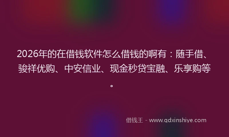 2026年的在借钱软件怎么借钱的啊有:随手借、骏祥优购、中安信业、现金秒贷宝融、乐享购等。