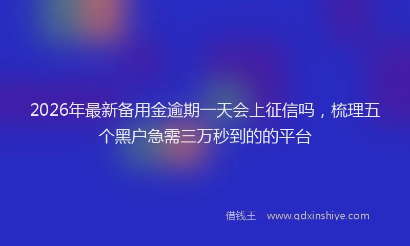 2026年最新备用金逾期一天会上征信吗，梳理五个黑户急需三万秒到的的平台