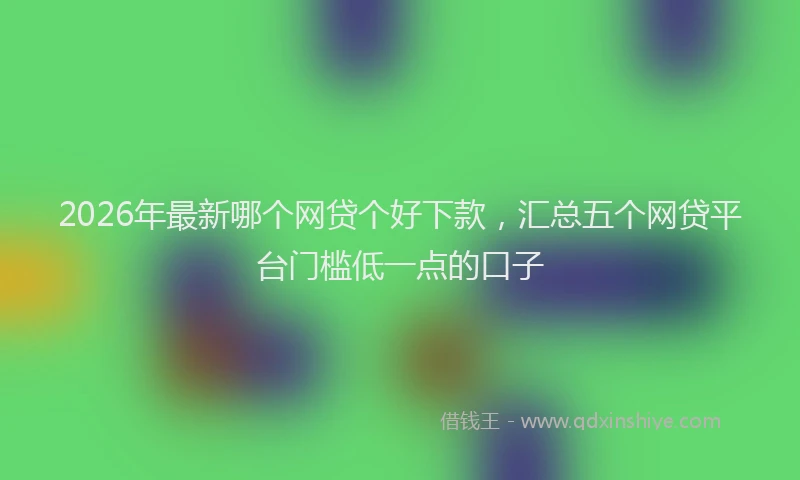 2026年最新哪个网贷个好下款，汇总五个网贷平台门槛低一点的口子