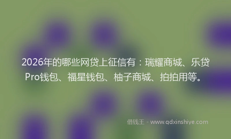 2026年的哪些网贷上征信有：瑞耀商城、乐贷Pro钱包、福星钱包、柚子商城、拍拍用等。