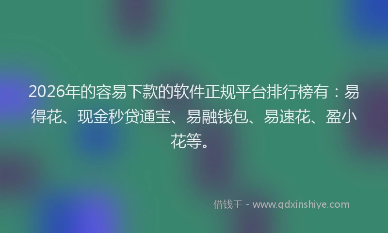 2026年的容易下款的软件正规平台排行榜有：易得花、现金秒贷通宝、易融钱包、易速花、盈小花等。