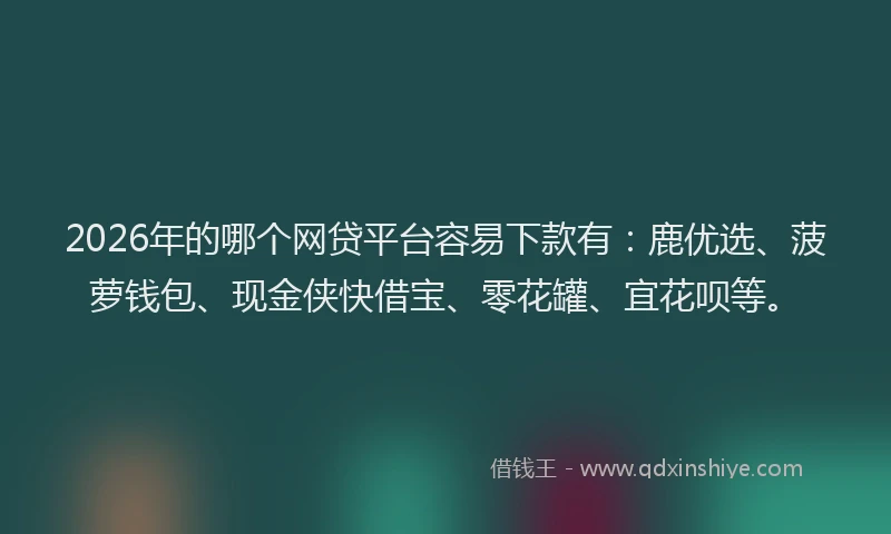 2026年的哪个网贷平台容易下款有：鹿优选、菠萝钱包、现金侠快借宝、零花罐、宜花呗等。