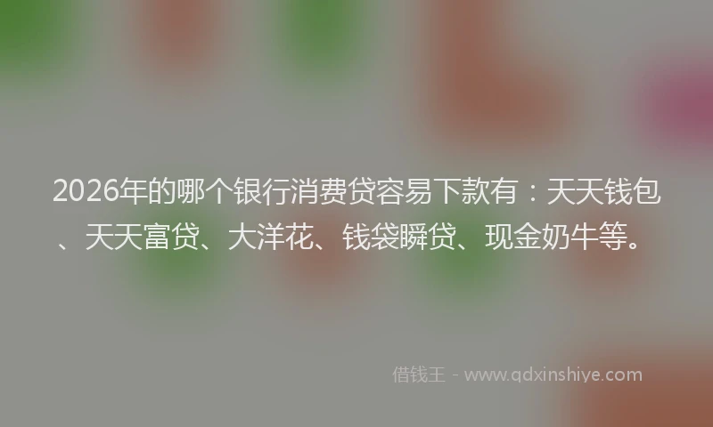 2026年的哪个银行消费贷容易下款有：天天钱包、天天富贷、大洋花、钱袋瞬贷、现金奶牛等。