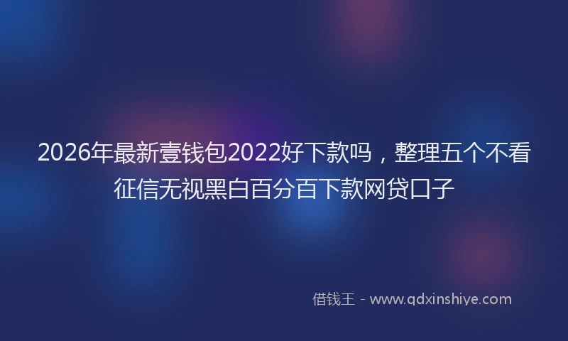 2026年最新壹钱包2022好下款吗，整理五个不看征信无视黑白百分百下款网贷口子