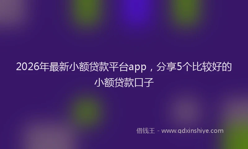 2026年最新小额贷款平台app，分享5个比较好的小额贷款口子