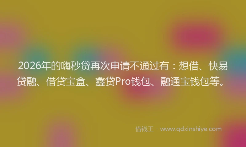 2026年的嗨秒贷再次申请不通过有：想借、快易贷融、借贷宝盒、鑫贷Pro钱包、融通宝钱包等。