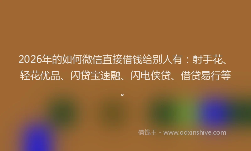 2026年的如何微信直接借钱给别人有：射手花、轻花优品、闪贷宝速融、闪电侠贷、借贷易行等。