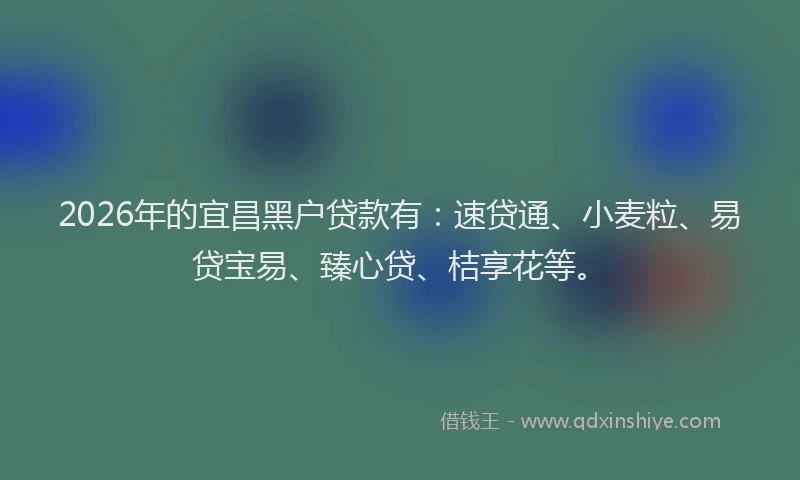 2026年的宜昌黑户贷款有：速贷通、小麦粒、易贷宝易、臻心贷、桔享花等。