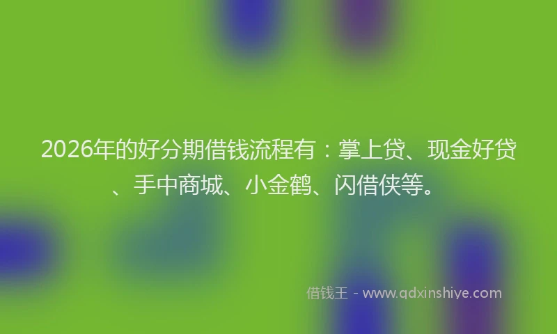 2026年的好分期借钱流程有：掌上贷、现金好贷、手中商城、小金鹤、闪借侠等。