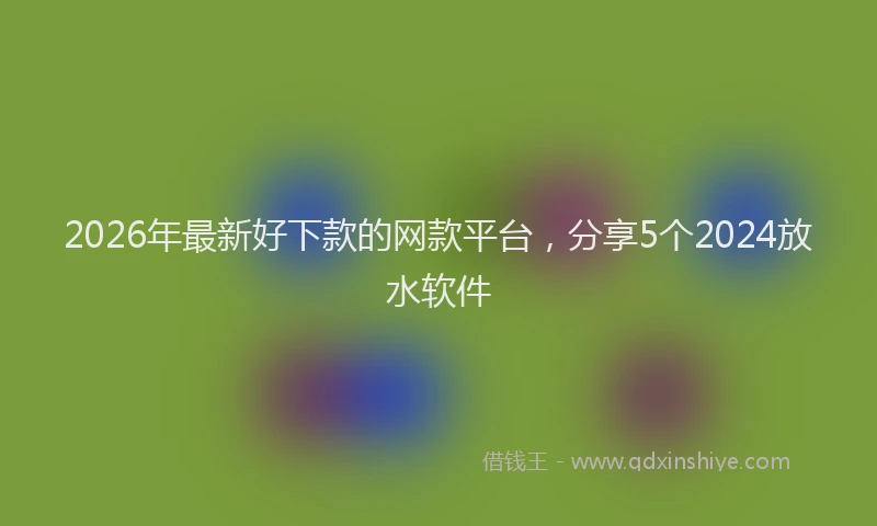 2026年最新好下款的网款平台,分享5个2024放水软件