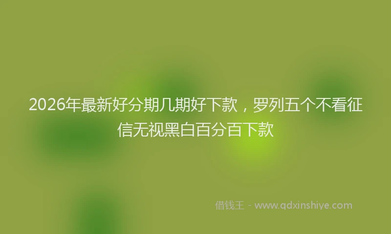 2026年最新好分期几期好下款，罗列五个不看征信无视黑白百分百下款