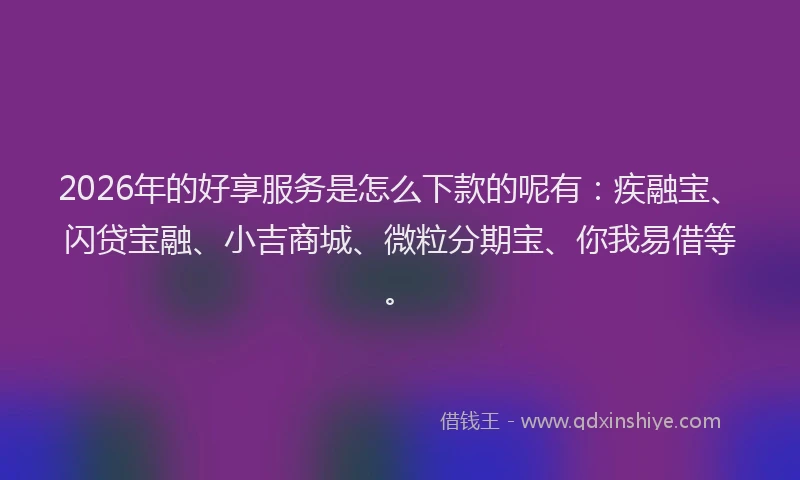 2026年的好享服务是怎么下款的呢有：疾融宝、闪贷宝融、小吉商城、微粒分期宝、你我易借等。