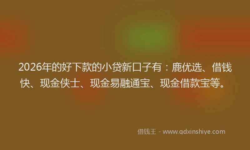 2026年的好下款的小贷新口子有：鹿优选、借钱快、现金侠士、现金易融通宝、现金借款宝等。