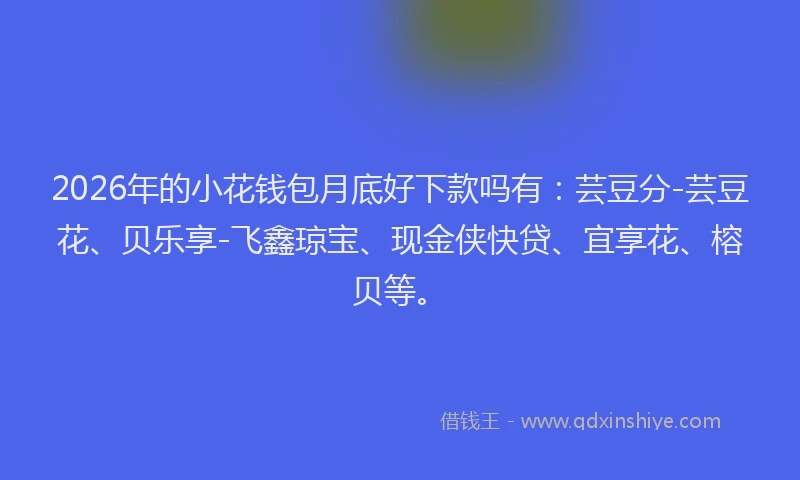 2026年的小花钱包月底好下款吗有：芸豆分-芸豆花、贝乐享-飞鑫琼宝、现金侠快贷、宜享花、榕贝等。