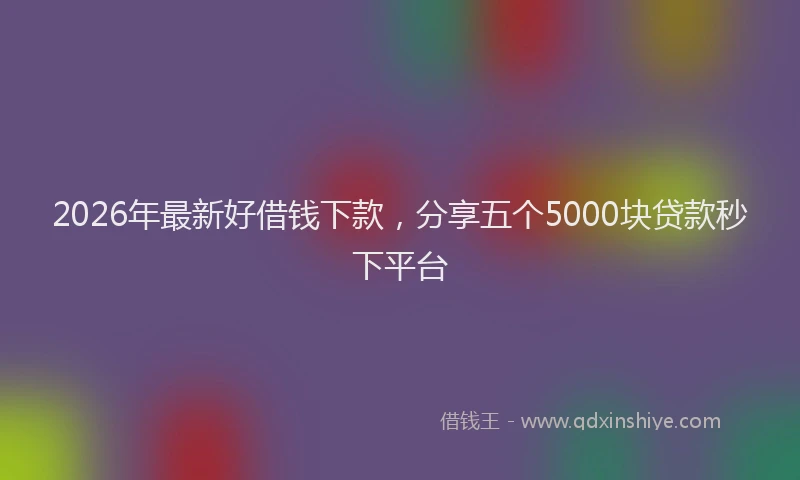 2026年最新好借钱下款，分享五个5000块贷款秒下平台