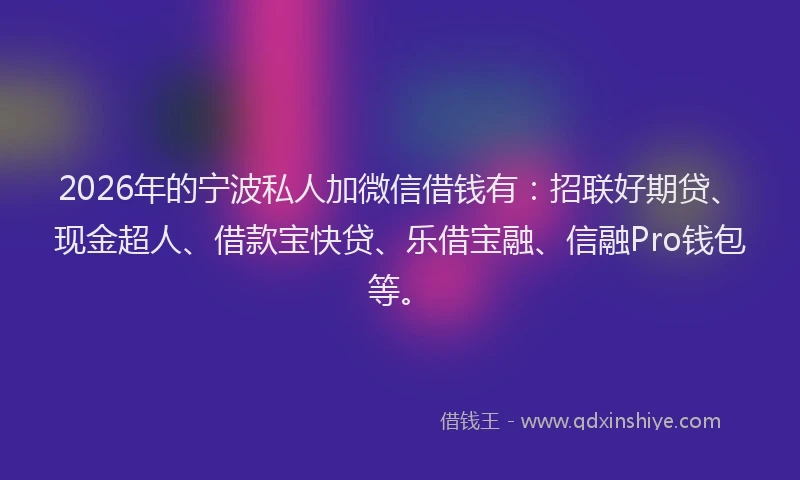 2026年的宁波私人加微信借钱有：招联好期贷、现金超人、借款宝快贷、乐借宝融、信融Pro钱包等。