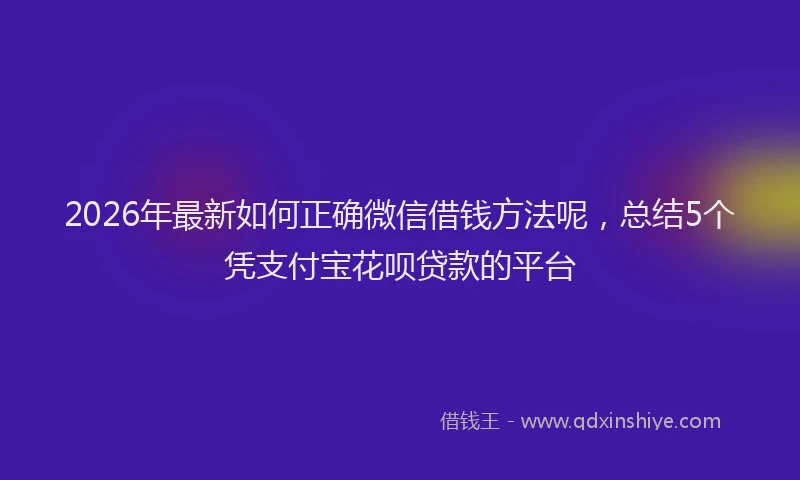 2026年最新如何正确微信借钱方法呢，总结5个凭支付宝花呗贷款的平台