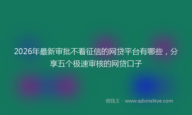 2026年最新审批不看征信的网贷平台有哪些，分享五个极速审核的网贷口子