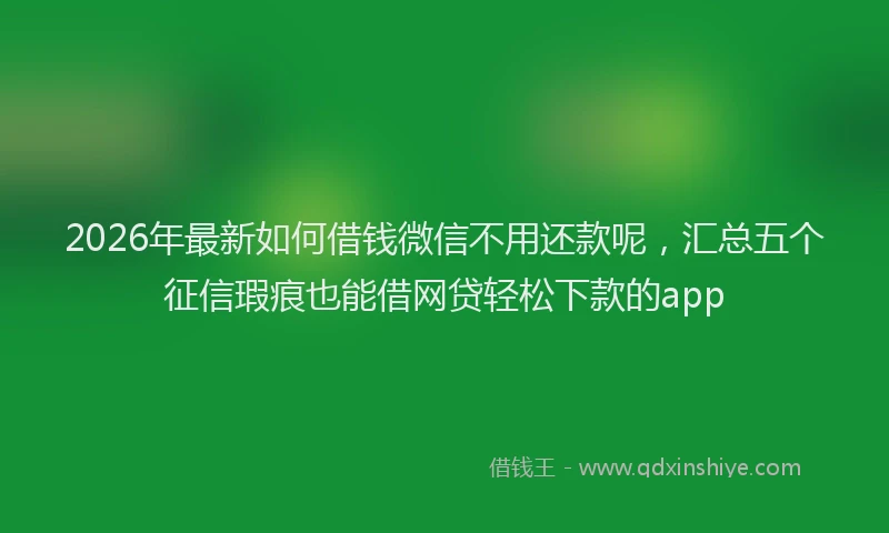 2026年最新如何借钱微信不用还款呢，汇总五个征信瑕疵也能借网贷轻松下款的app