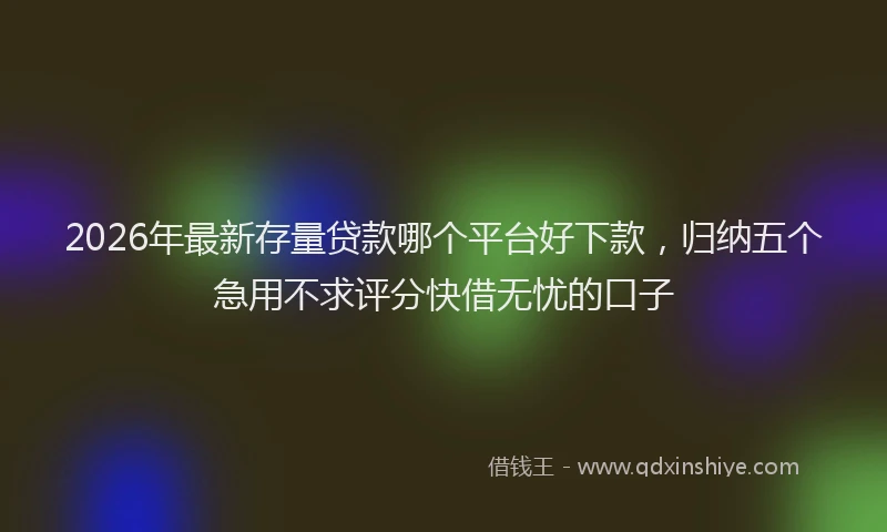 2026年最新存量贷款哪个平台好下款，归纳五个急用不求评分快借无忧的口子