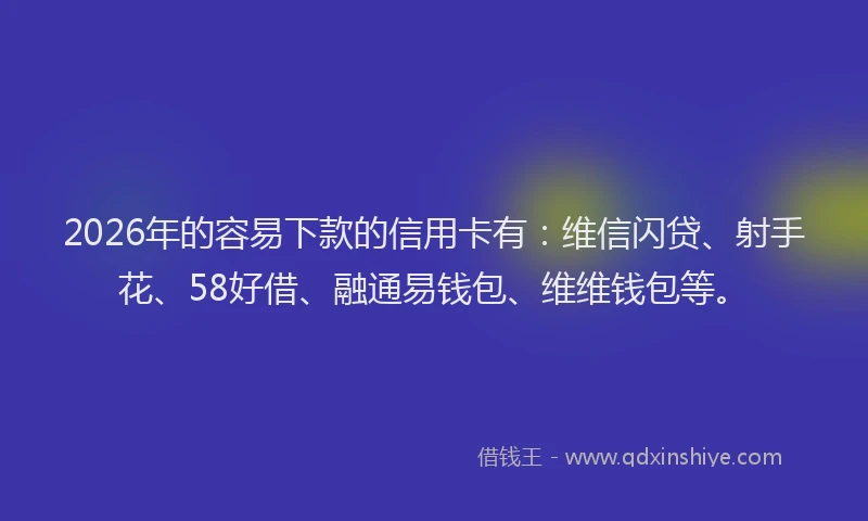 2026年的容易下款的信用卡有：维信闪贷、射手花、58好借、融通易钱包、维维钱包等。