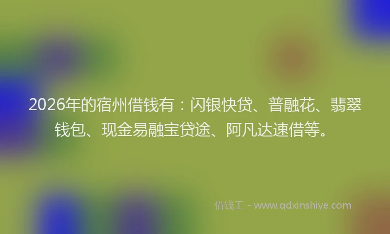 2026年的宿州借钱有：闪银快贷、普融花、翡翠钱包、现金易融宝贷途、阿凡达速借等。