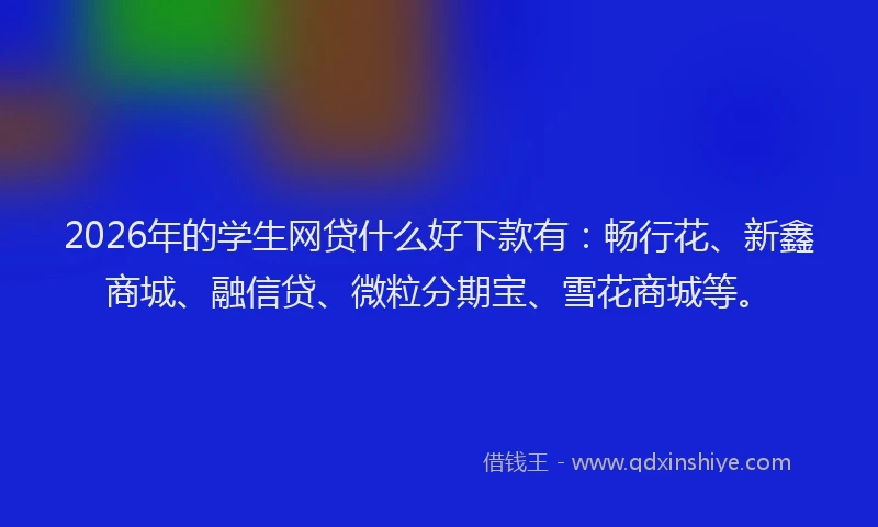 2026年的学生网贷什么好下款有：畅行花、新鑫商城、融信贷、微粒分期宝、雪花商城等。