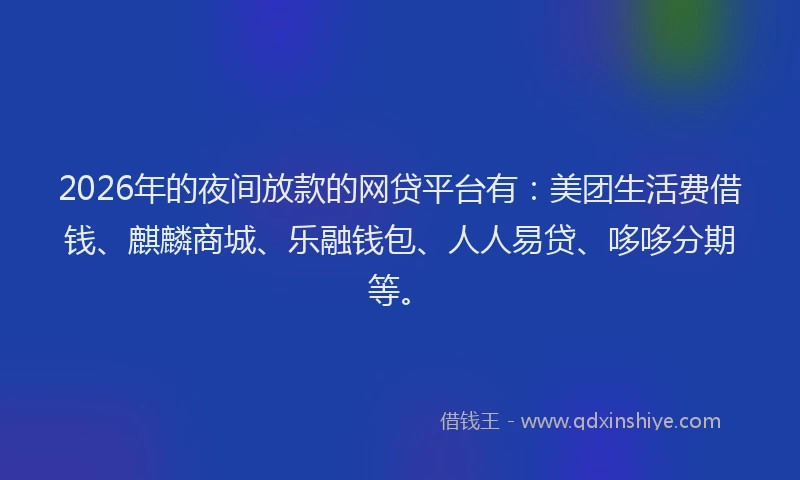 2026年的夜间放款的网贷平台有:美团生活费借钱、麒麟商城、乐融钱包、人人易贷、哆哆分期等。