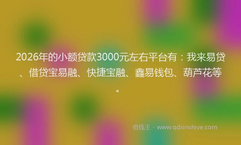 2026年的小额贷款3000元左右平台有：我来易贷、借贷宝易融、快捷宝融、鑫易钱包、葫芦花等。