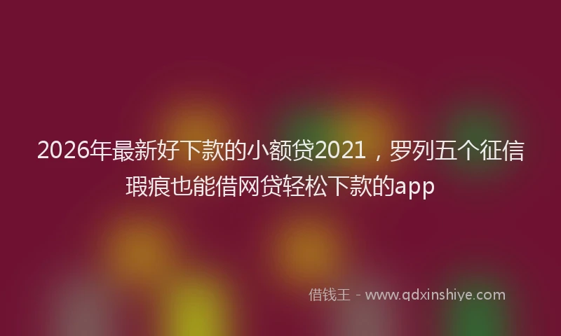 2026年最新好下款的小额贷2021，罗列五个征信瑕疵也能借网贷轻松下款的app